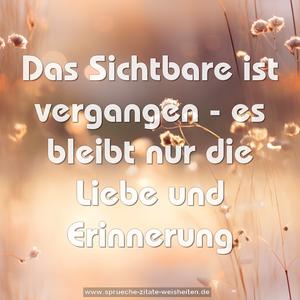 Das Sichtbare ist vergangen -
es bleibt nur die Liebe und Erinnerung