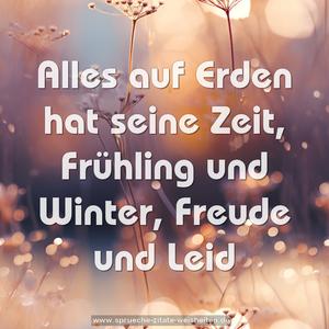 Alles auf Erden hat seine Zeit,
Frühling und Winter,
Freude und Leid