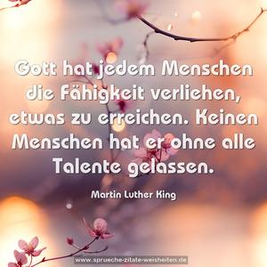 Gott hat jedem Menschen die Fähigkeit verliehen,
etwas zu erreichen.
Keinen Menschen hat er ohne alle Talente gelassen.