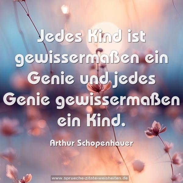 Jedes Kind ist gewissermaßen ein Genie
und jedes Genie gewissermaßen ein Kind.
