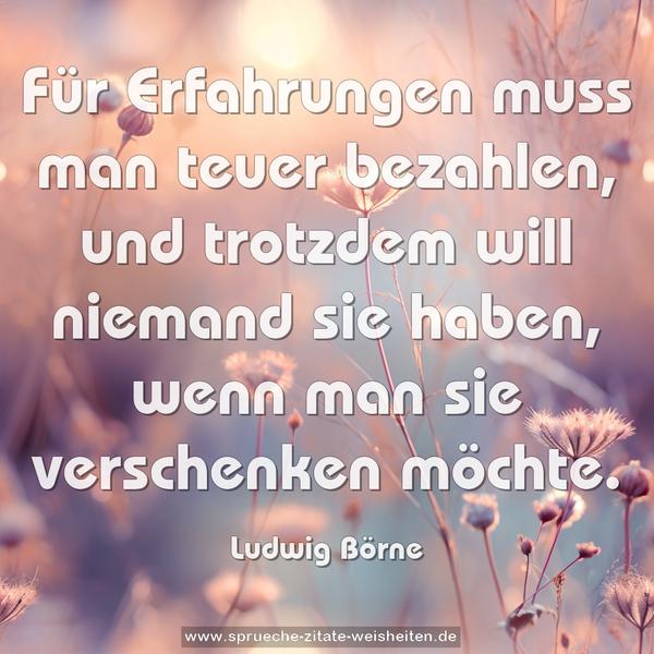 Für Erfahrungen muss man teuer bezahlen,
und trotzdem will niemand sie haben,
wenn man sie verschenken möchte.