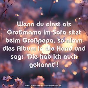 Wenn du einst als Großmama
im Sofa sitzt beim Großpapa,
so nimm dies Album in die Hand
und sag:
"Die hab ich auch gekannt"!