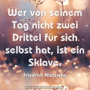 Wer von seinem Tag nicht zwei Drittel für sich selbst hat, 
ist ein Sklave.