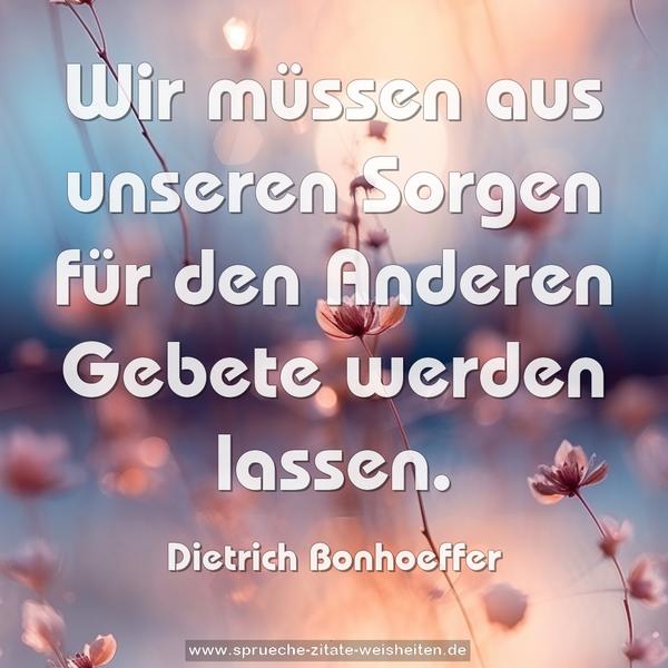 Wir müssen aus unseren Sorgen für den Anderen
Gebete werden lassen.