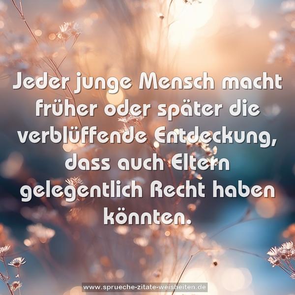 Jeder junge Mensch macht früher oder später die verblüffende Entdeckung,
dass auch Eltern gelegentlich Recht haben könnten.