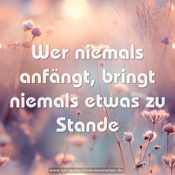 Wer niemals anfängt,
bringt niemals etwas zu Stande