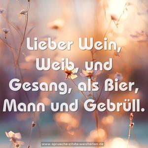 Lieber Wein, Weib, und Gesang,
als Bier, Mann und Gebrüll.