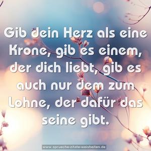 Gib dein Herz als eine Krone,
gib es einem, der dich liebt,
gib es auch nur dem zum Lohne,
der dafür das seine gibt.