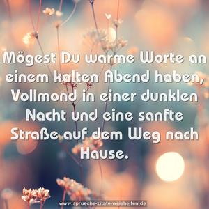 Mögest Du warme Worte an einem kalten Abend haben,
Vollmond in einer dunklen Nacht
und eine sanfte Straße auf dem Weg nach Hause.