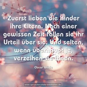 Zuerst lieben die Kinder ihre Eltern.
Nach einer gewissen Zeit
fällen sie ihr Urteil über sie.
Und selten, wenn überhaupt je,
verzeihen sie ihnen.