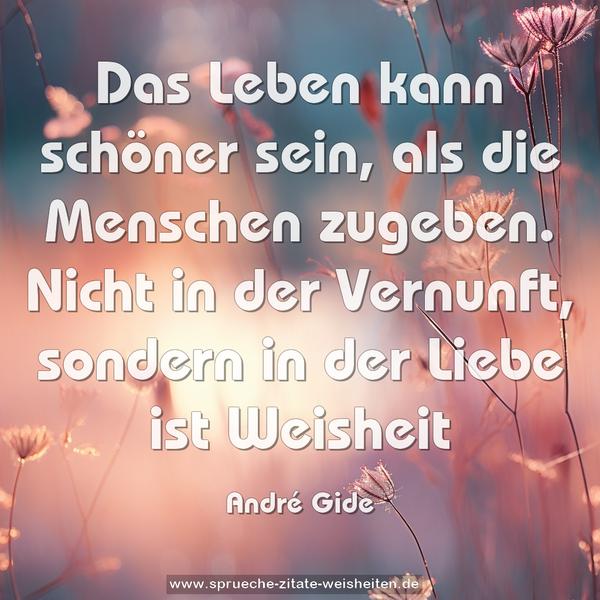 Das Leben kann schöner sein, als die Menschen zugeben.
Nicht in der Vernunft, sondern in der Liebe ist Weisheit
