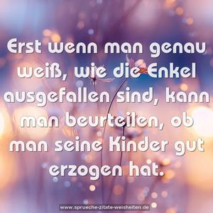 Erst wenn man genau weiß,
wie die Enkel ausgefallen sind,
kann man beurteilen,
ob man seine Kinder gut erzogen hat.