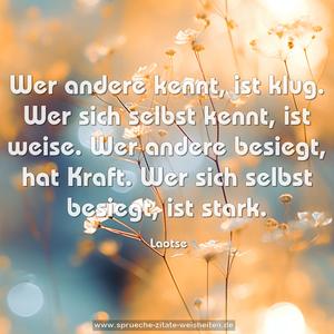 Wer andere kennt, ist klug.
Wer sich selbst kennt, ist weise.
Wer andere besiegt, hat Kraft.
Wer sich selbst besiegt, ist stark.