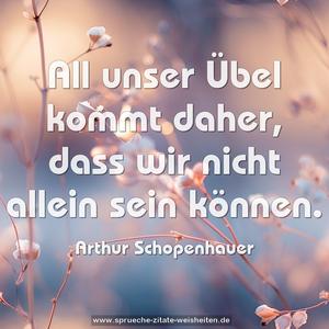 All unser Übel kommt daher, 
dass wir nicht allein sein können. 