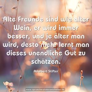 Alte Freunde sind wie alter Wein,
er wird immer besser,
und je älter man wird,
desto mehr lernt man dieses unendliche Gut zu schätzen.