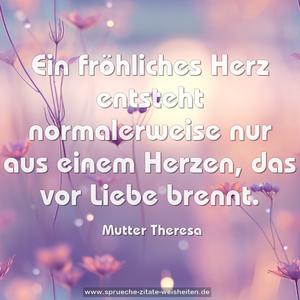 Ein fröhliches Herz entsteht normalerweise
nur aus einem Herzen, das vor Liebe brennt. 