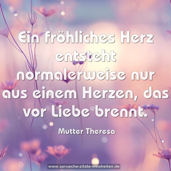 Ein fröhliches Herz entsteht normalerweise
nur aus einem Herzen, das vor Liebe brennt.