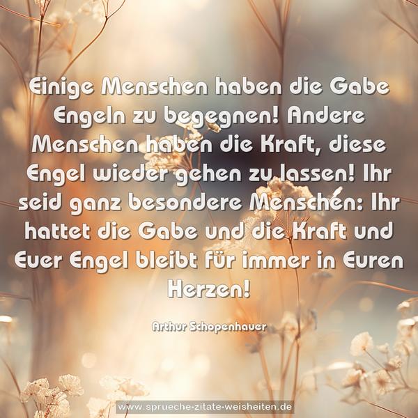 Einige Menschen haben die Gabe Engeln zu begegnen!
Andere Menschen haben die Kraft,
diese Engel wieder gehen zu lassen!
Ihr seid ganz besondere Menschen:
Ihr hattet die Gabe und die Kraft
und Euer Engel bleibt für immer in Euren Herzen!