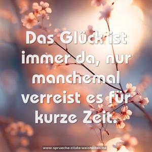 Das Glück ist immer da,
nur manchemal verreist es für kurze Zeit.