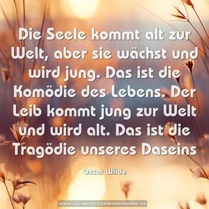 Die Seele kommt alt zur Welt, aber sie wächst und wird jung. Das ist die Komödie des Lebens. 
Der Leib kommt jung zur Welt und wird alt. 
Das ist die Tragödie unseres Daseins