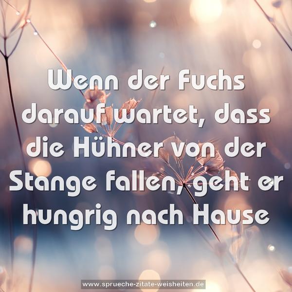 Wenn der Fuchs darauf wartet,
dass die Hühner von der Stange fallen,
geht er hungrig nach Hause