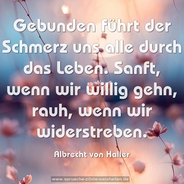 Gebunden führt der Schmerz
uns alle durch das Leben.
Sanft, wenn wir willig gehn,
rauh, wenn wir widerstreben.