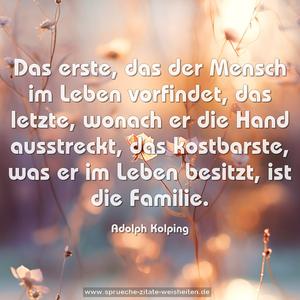 Das erste, das der Mensch im Leben vorfindet,
das letzte, wonach er die Hand ausstreckt,
das kostbarste, was er im Leben besitzt,
ist die Familie.