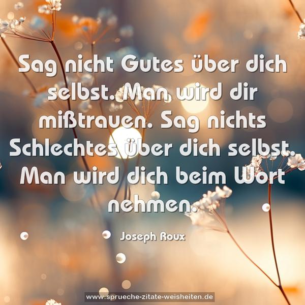 Sag nicht Gutes über dich selbst.
Man wird dir mißtrauen.
Sag nichts Schlechtes über dich selbst.
Man wird dich beim Wort nehmen.