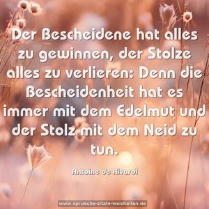 Der Bescheidene hat alles zu gewinnen, der Stolze alles zu verlieren: Denn die Bescheidenheit hat es immer mit dem Edelmut und der Stolz mit dem Neid zu tun.