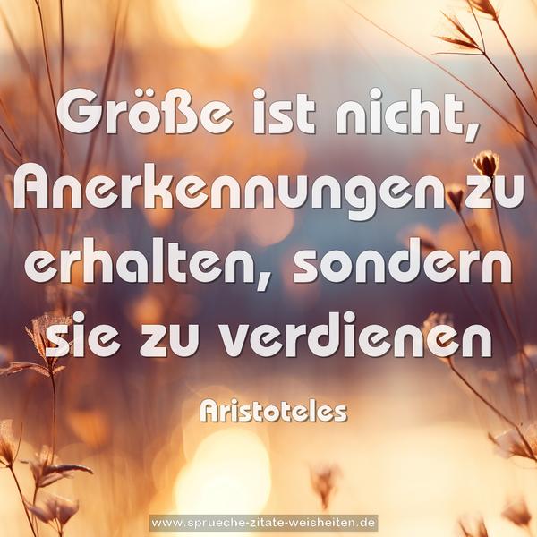 Größe ist nicht, Anerkennungen zu erhalten,
sondern sie zu verdienen