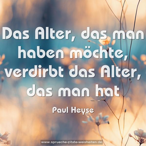 Das Alter, das man haben möchte,
verdirbt das Alter, das man hat