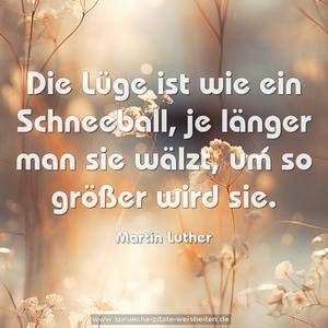 Die Lüge ist wie ein Schneeball,
je länger man sie wälzt, um so größer wird sie.