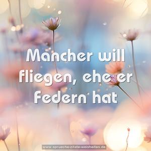 Mancher will fliegen, ehe er Federn hat