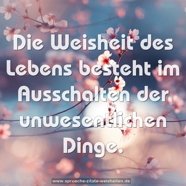 Die Weisheit des Lebens besteht im Ausschalten der unwesentlichen Dinge.