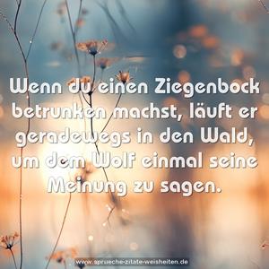  Wenn du einen Ziegenbock betrunken machst,
läuft er geradewegs in den Wald,
um dem Wolf einmal seine Meinung zu sagen. 