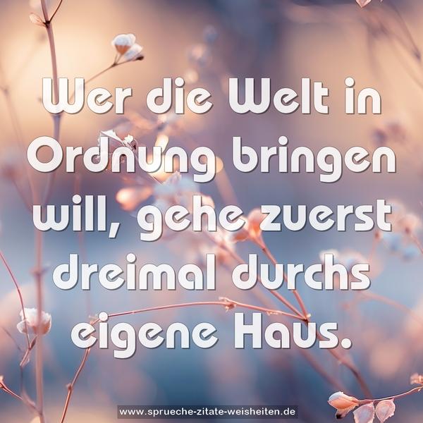 Wer die Welt in Ordnung bringen will,
gehe zuerst dreimal durchs eigene Haus.