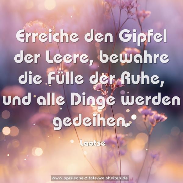 Erreiche den Gipfel der Leere,
bewahre die Fülle der Ruhe,
und alle Dinge werden gedeihen.