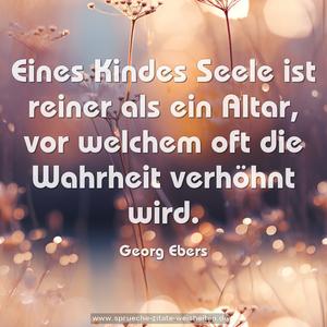 Eines Kindes Seele ist reiner als ein Altar,
vor welchem oft die Wahrheit verhöhnt wird.