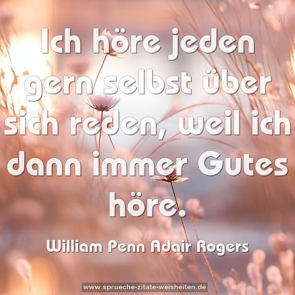 Ich höre jeden gern selbst über sich
reden, weil ich dann immer Gutes höre.