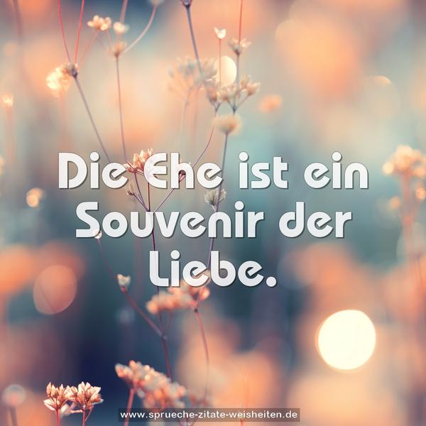 Die Ehe ist ein Souvenir der Liebe.