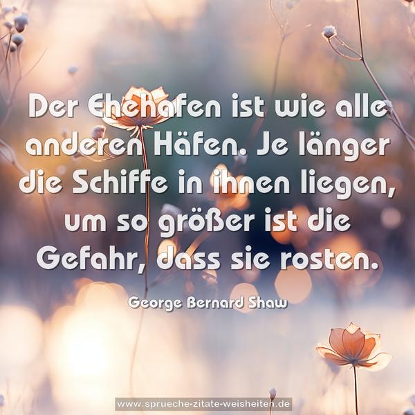 Der Ehehafen ist wie alle anderen Häfen.
Je länger die Schiffe in ihnen liegen,
um so größer ist die Gefahr, dass sie rosten.