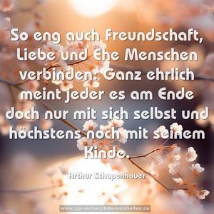 So eng auch Freundschaft, Liebe und Ehe Menschen verbinden: Ganz ehrlich meint jeder es am Ende doch nur mit sich selbst und höchstens noch mit seinem Kinde.