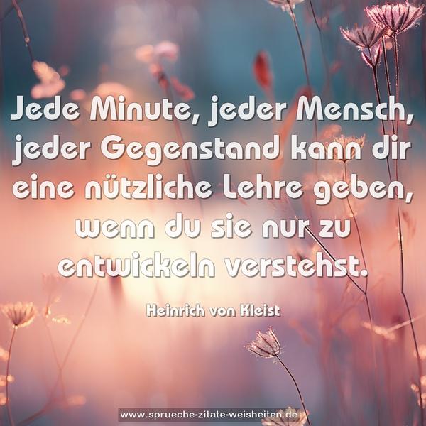 Jede Minute, jeder Mensch, jeder Gegenstand
kann dir eine nützliche Lehre geben,
wenn du sie nur zu entwickeln verstehst.