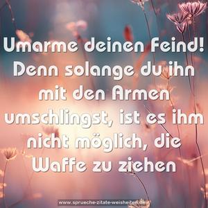 Umarme deinen Feind!
Denn solange du ihn mit den Armen umschlingst,
ist es ihm nicht möglich, die Waffe zu ziehen