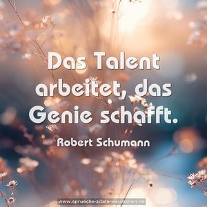 Das Talent arbeitet, das Genie schafft.