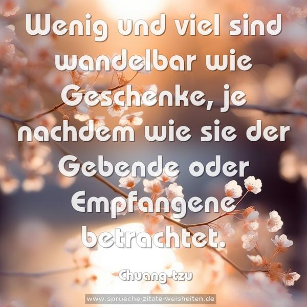 Wenig und viel sind wandelbar wie Geschenke,
je nachdem wie sie der Gebende oder Empfangene betrachtet.