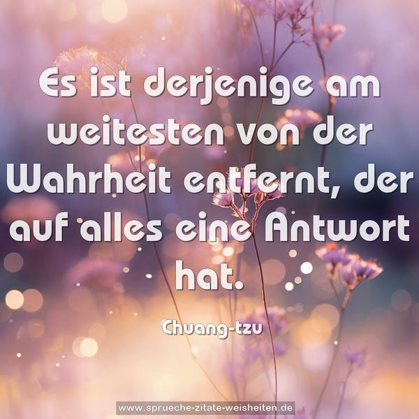 Es ist derjenige
am weitesten von der Wahrheit entfernt,
der auf alles eine Antwort hat. 
