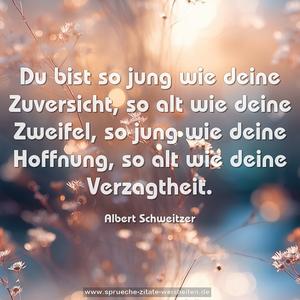 Du bist so jung wie deine Zuversicht,
so alt wie deine Zweifel,
so jung wie deine Hoffnung,
so alt wie deine Verzagtheit.