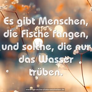 Es gibt Menschen, die Fische fangen,
und solche, die nur das Wasser trüben.