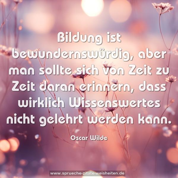 Bildung ist bewundernswürdig, aber man sollte sich von Zeit zu Zeit daran erinnern, dass wirklich Wissenswertes nicht gelehrt werden kann. 